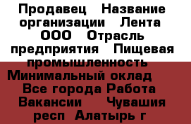 Продавец › Название организации ­ Лента, ООО › Отрасль предприятия ­ Пищевая промышленность › Минимальный оклад ­ 1 - Все города Работа » Вакансии   . Чувашия респ.,Алатырь г.